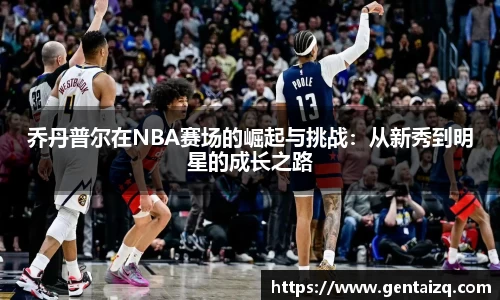 乔丹普尔在NBA赛场的崛起与挑战：从新秀到明星的成长之路