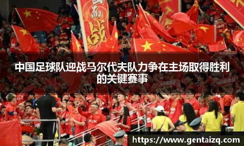 中国足球队迎战马尔代夫队力争在主场取得胜利的关键赛事